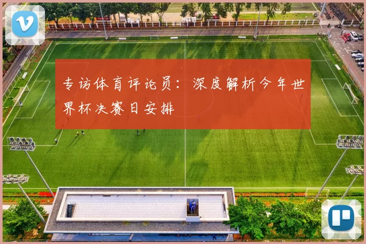 专访体育评论员：深度解析今年世界杯决赛日安排