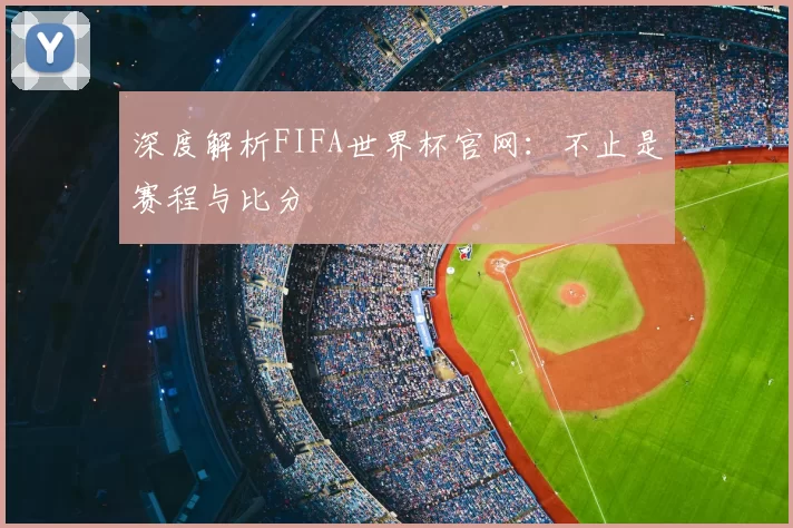 深度解析FIFA世界杯官网：不止是赛程与比分