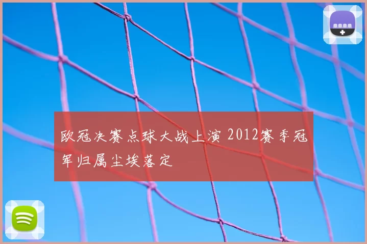 欧冠决赛点球大战上演 2012赛季冠军归属尘埃落定