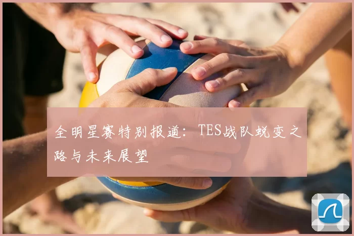 全明星赛特别报道：TES战队蜕变之路与未来展望