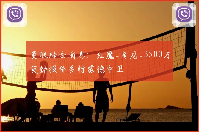 曼联转会消息：红魔_考虑_3500万英镑报价多特蒙德中卫